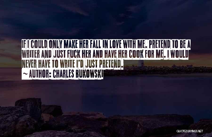 Charles Bukowski Quotes: If I Could Only Make Her Fall In Love With Me. Pretend To Be A Writer And Just Fuck Her