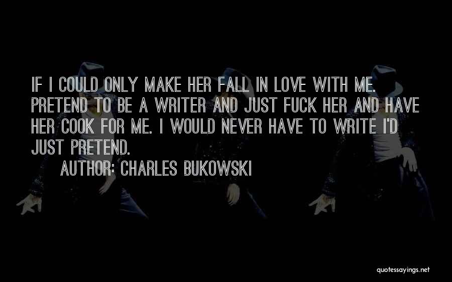 Charles Bukowski Quotes: If I Could Only Make Her Fall In Love With Me. Pretend To Be A Writer And Just Fuck Her