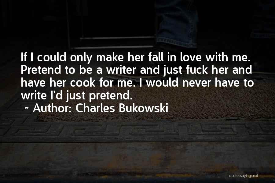 Charles Bukowski Quotes: If I Could Only Make Her Fall In Love With Me. Pretend To Be A Writer And Just Fuck Her