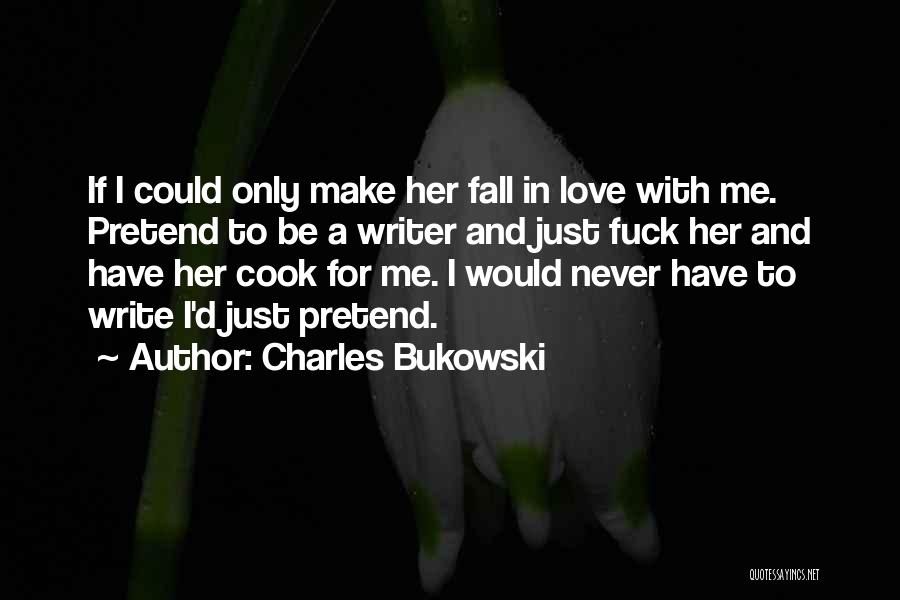 Charles Bukowski Quotes: If I Could Only Make Her Fall In Love With Me. Pretend To Be A Writer And Just Fuck Her