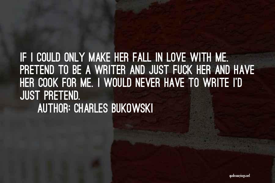 Charles Bukowski Quotes: If I Could Only Make Her Fall In Love With Me. Pretend To Be A Writer And Just Fuck Her