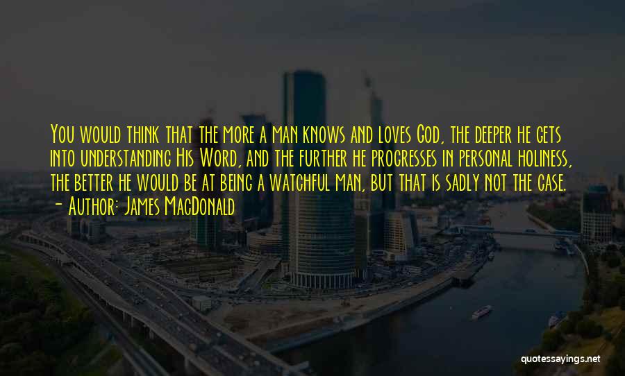 James MacDonald Quotes: You Would Think That The More A Man Knows And Loves God, The Deeper He Gets Into Understanding His Word,