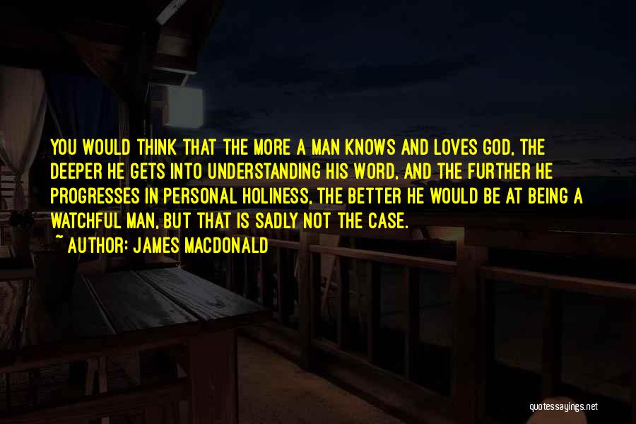 James MacDonald Quotes: You Would Think That The More A Man Knows And Loves God, The Deeper He Gets Into Understanding His Word,