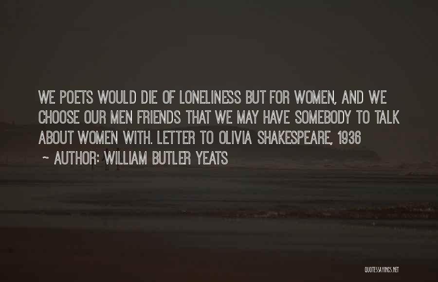 William Butler Yeats Quotes: We Poets Would Die Of Loneliness But For Women, And We Choose Our Men Friends That We May Have Somebody