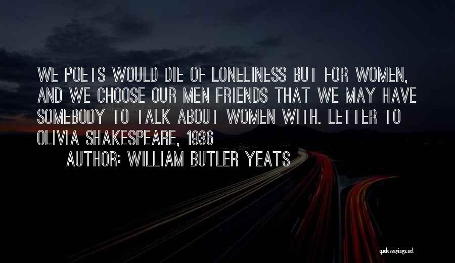 William Butler Yeats Quotes: We Poets Would Die Of Loneliness But For Women, And We Choose Our Men Friends That We May Have Somebody