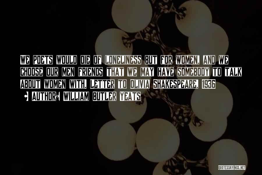 William Butler Yeats Quotes: We Poets Would Die Of Loneliness But For Women, And We Choose Our Men Friends That We May Have Somebody