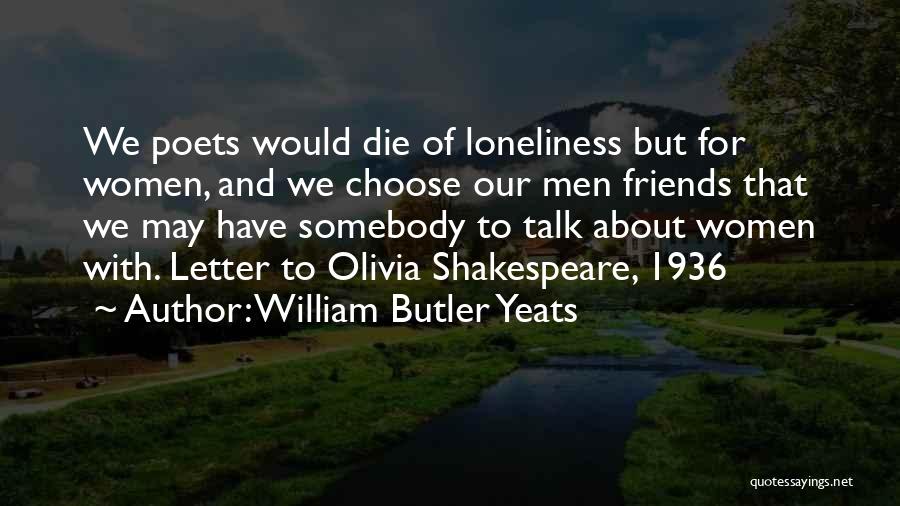 William Butler Yeats Quotes: We Poets Would Die Of Loneliness But For Women, And We Choose Our Men Friends That We May Have Somebody