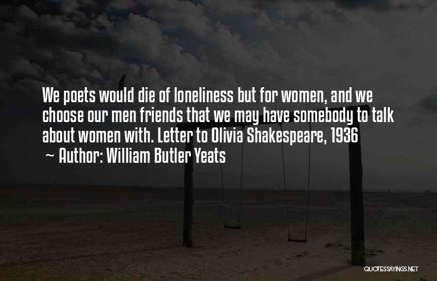 William Butler Yeats Quotes: We Poets Would Die Of Loneliness But For Women, And We Choose Our Men Friends That We May Have Somebody