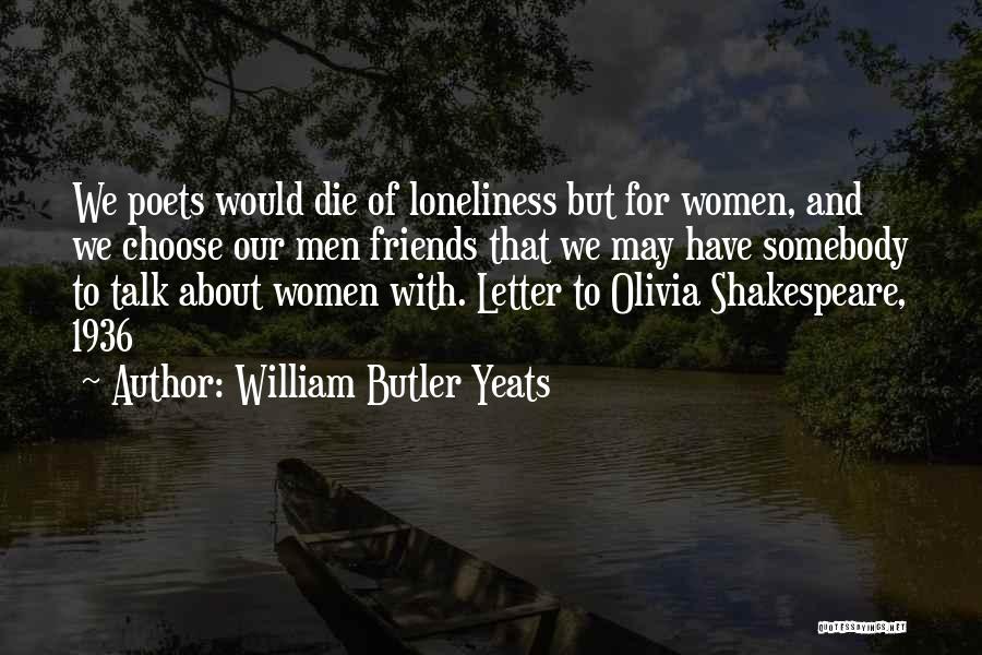 William Butler Yeats Quotes: We Poets Would Die Of Loneliness But For Women, And We Choose Our Men Friends That We May Have Somebody