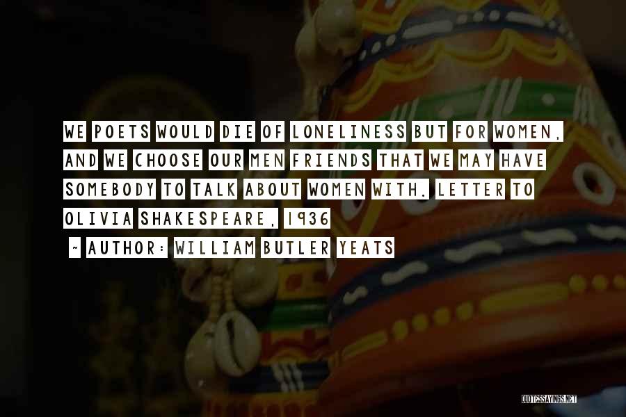 William Butler Yeats Quotes: We Poets Would Die Of Loneliness But For Women, And We Choose Our Men Friends That We May Have Somebody