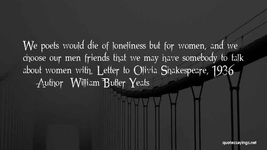 William Butler Yeats Quotes: We Poets Would Die Of Loneliness But For Women, And We Choose Our Men Friends That We May Have Somebody