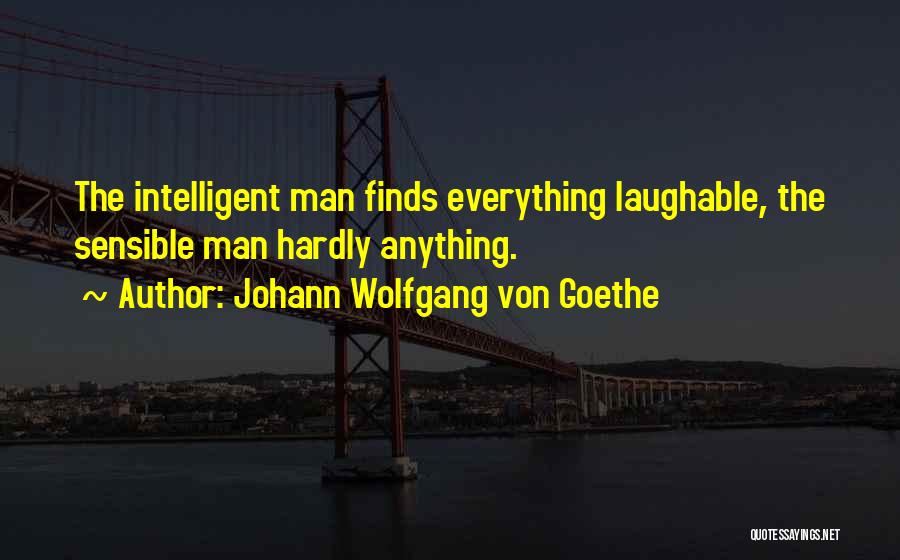 Johann Wolfgang Von Goethe Quotes: The Intelligent Man Finds Everything Laughable, The Sensible Man Hardly Anything.