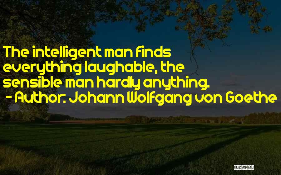 Johann Wolfgang Von Goethe Quotes: The Intelligent Man Finds Everything Laughable, The Sensible Man Hardly Anything.
