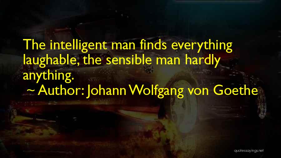 Johann Wolfgang Von Goethe Quotes: The Intelligent Man Finds Everything Laughable, The Sensible Man Hardly Anything.