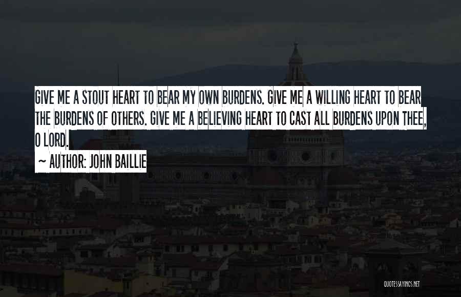 John Baillie Quotes: Give Me A Stout Heart To Bear My Own Burdens. Give Me A Willing Heart To Bear The Burdens Of