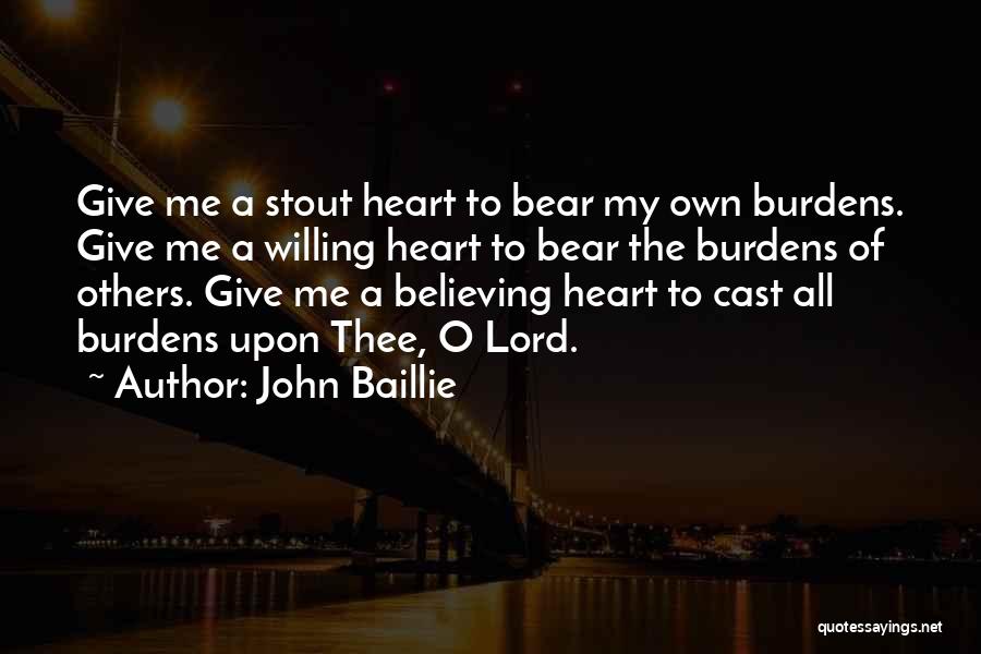 John Baillie Quotes: Give Me A Stout Heart To Bear My Own Burdens. Give Me A Willing Heart To Bear The Burdens Of