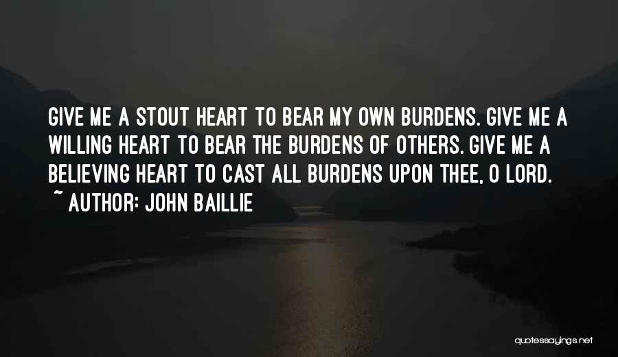 John Baillie Quotes: Give Me A Stout Heart To Bear My Own Burdens. Give Me A Willing Heart To Bear The Burdens Of