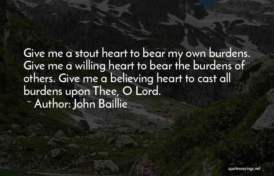 John Baillie Quotes: Give Me A Stout Heart To Bear My Own Burdens. Give Me A Willing Heart To Bear The Burdens Of