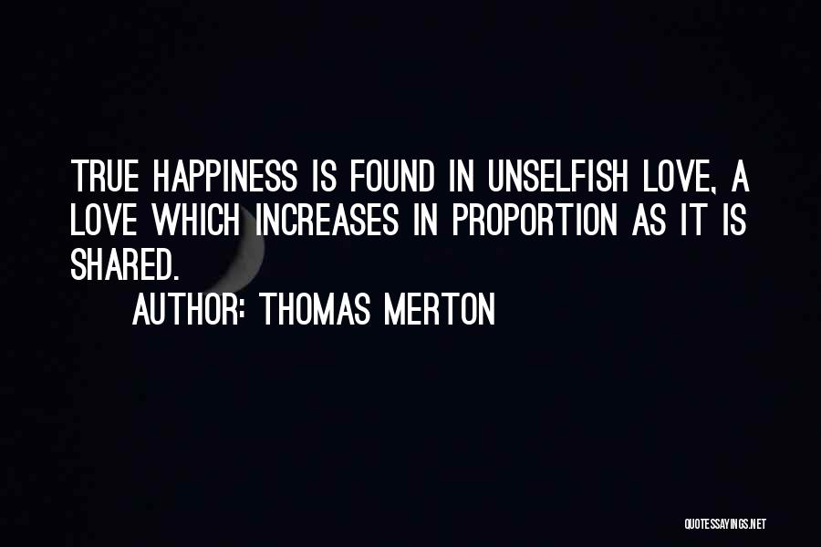 Thomas Merton Quotes: True Happiness Is Found In Unselfish Love, A Love Which Increases In Proportion As It Is Shared.