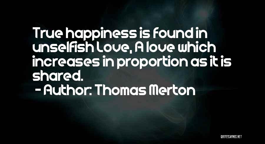 Thomas Merton Quotes: True Happiness Is Found In Unselfish Love, A Love Which Increases In Proportion As It Is Shared.