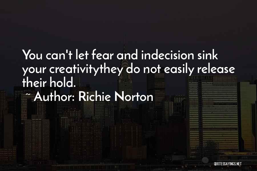 Richie Norton Quotes: You Can't Let Fear And Indecision Sink Your Creativitythey Do Not Easily Release Their Hold.