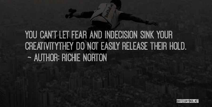 Richie Norton Quotes: You Can't Let Fear And Indecision Sink Your Creativitythey Do Not Easily Release Their Hold.
