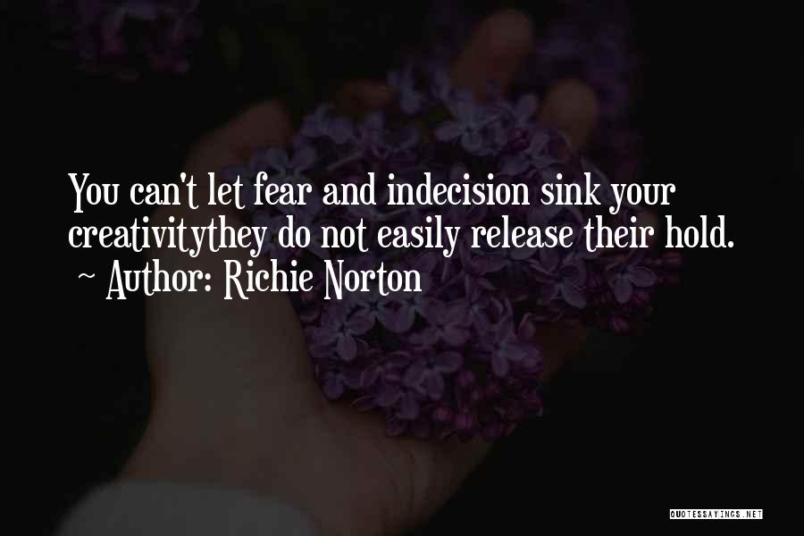 Richie Norton Quotes: You Can't Let Fear And Indecision Sink Your Creativitythey Do Not Easily Release Their Hold.
