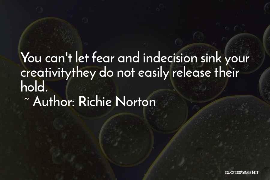 Richie Norton Quotes: You Can't Let Fear And Indecision Sink Your Creativitythey Do Not Easily Release Their Hold.