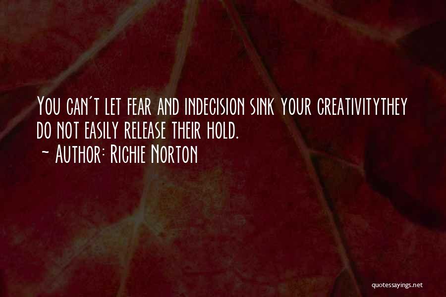 Richie Norton Quotes: You Can't Let Fear And Indecision Sink Your Creativitythey Do Not Easily Release Their Hold.
