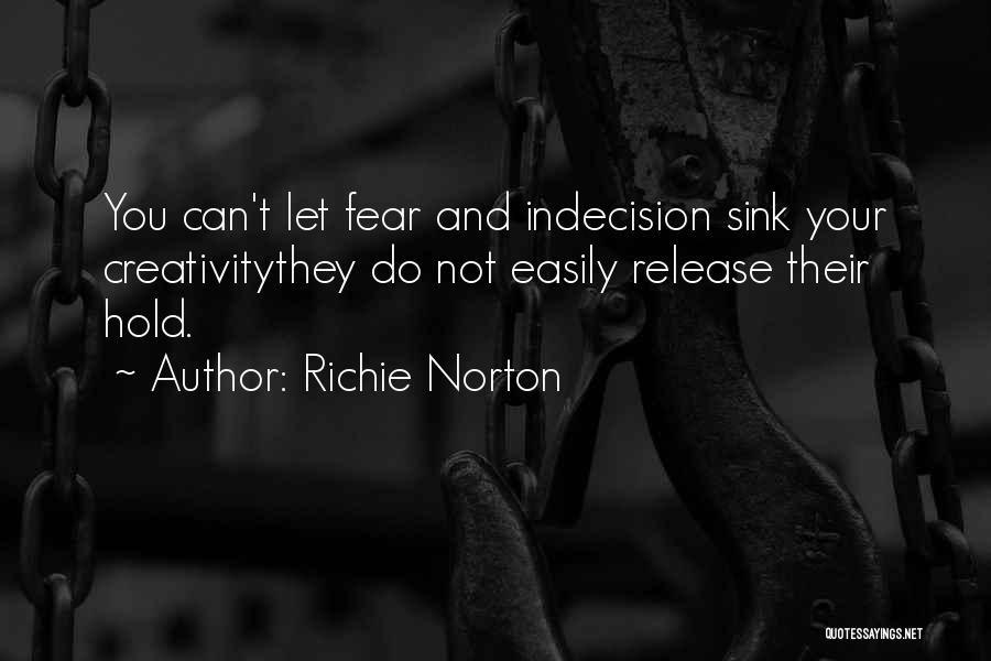 Richie Norton Quotes: You Can't Let Fear And Indecision Sink Your Creativitythey Do Not Easily Release Their Hold.