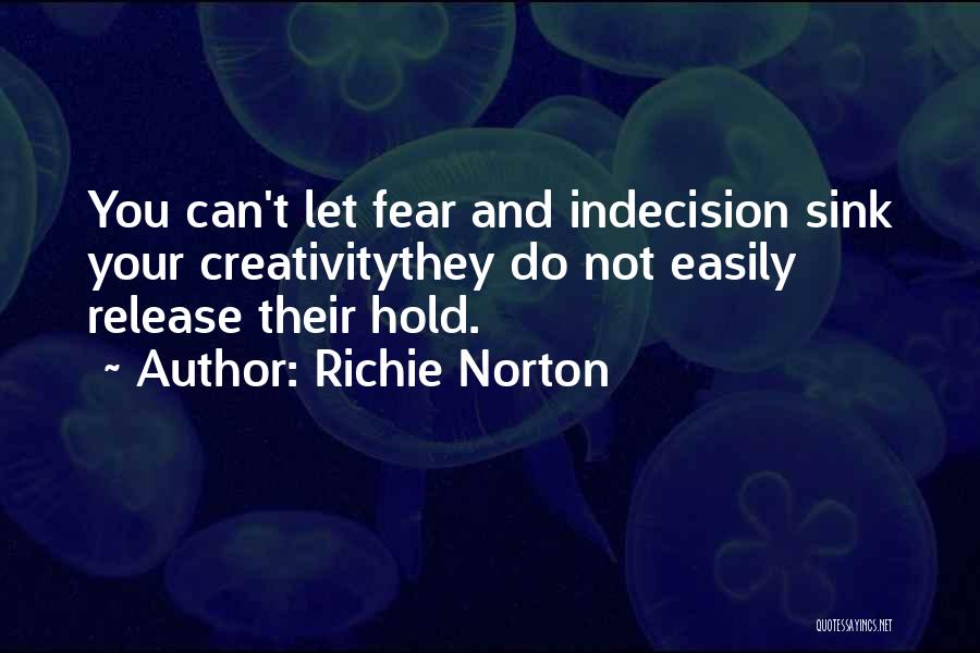 Richie Norton Quotes: You Can't Let Fear And Indecision Sink Your Creativitythey Do Not Easily Release Their Hold.