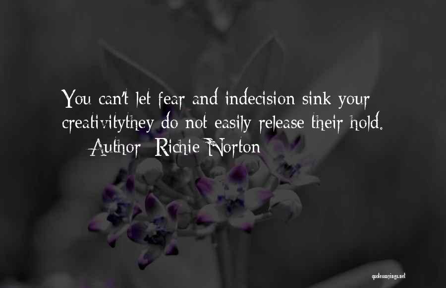 Richie Norton Quotes: You Can't Let Fear And Indecision Sink Your Creativitythey Do Not Easily Release Their Hold.