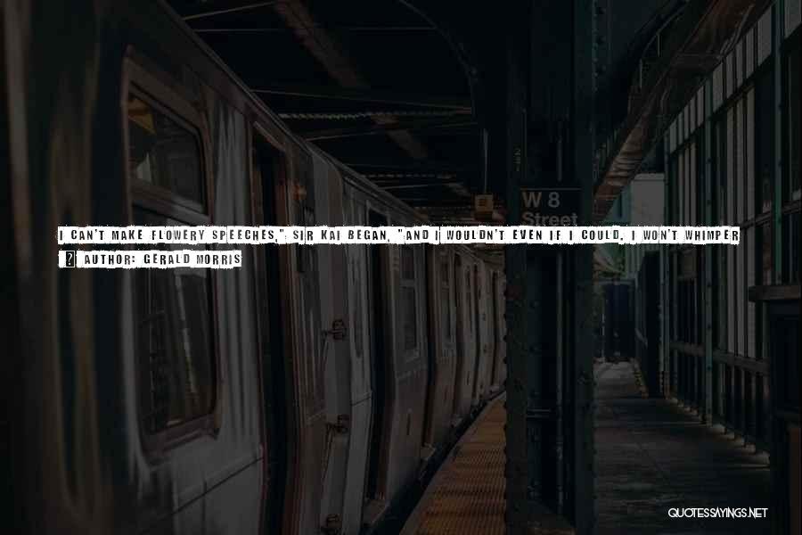 Gerald Morris Quotes: I Can't Make Flowery Speeches, Sir Kai Began, And I Wouldn't Even If I Could. I Won't Whimper At Your