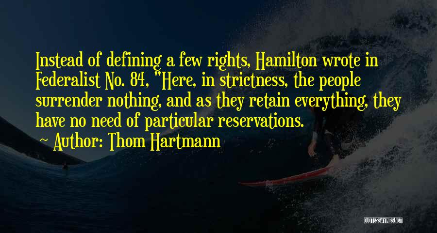 Thom Hartmann Quotes: Instead Of Defining A Few Rights, Hamilton Wrote In Federalist No. 84, Here, In Strictness, The People Surrender Nothing, And