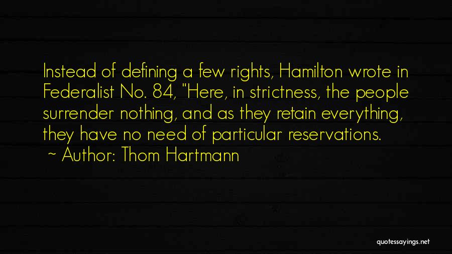 Thom Hartmann Quotes: Instead Of Defining A Few Rights, Hamilton Wrote In Federalist No. 84, Here, In Strictness, The People Surrender Nothing, And