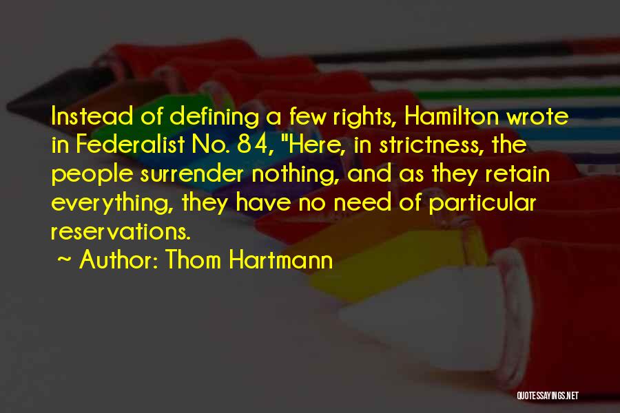 Thom Hartmann Quotes: Instead Of Defining A Few Rights, Hamilton Wrote In Federalist No. 84, Here, In Strictness, The People Surrender Nothing, And