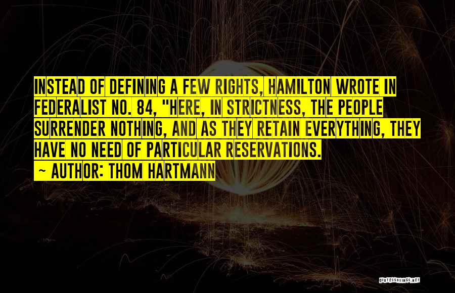 Thom Hartmann Quotes: Instead Of Defining A Few Rights, Hamilton Wrote In Federalist No. 84, Here, In Strictness, The People Surrender Nothing, And