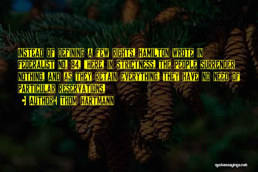 Thom Hartmann Quotes: Instead Of Defining A Few Rights, Hamilton Wrote In Federalist No. 84, Here, In Strictness, The People Surrender Nothing, And