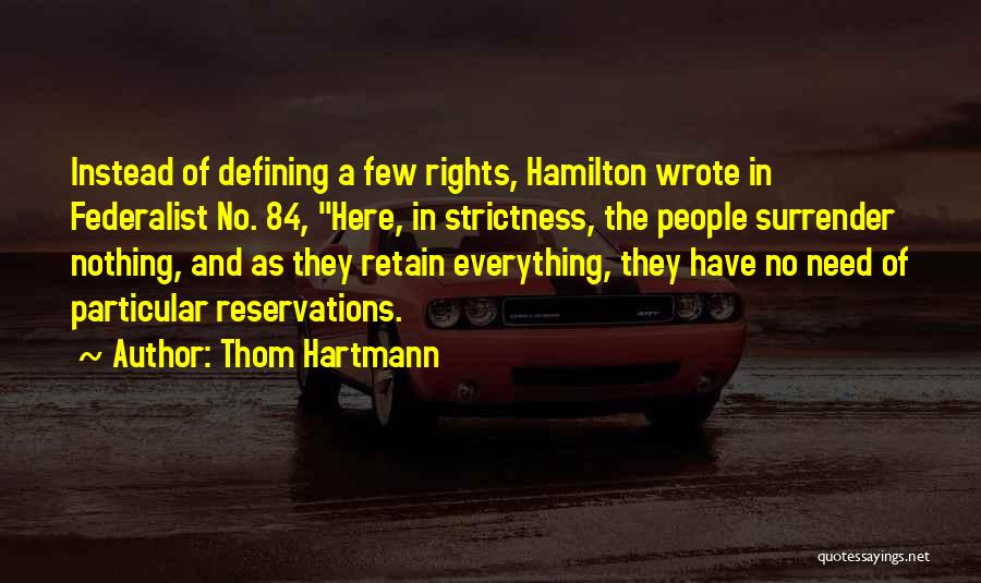 Thom Hartmann Quotes: Instead Of Defining A Few Rights, Hamilton Wrote In Federalist No. 84, Here, In Strictness, The People Surrender Nothing, And