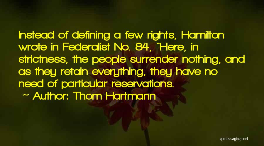 Thom Hartmann Quotes: Instead Of Defining A Few Rights, Hamilton Wrote In Federalist No. 84, Here, In Strictness, The People Surrender Nothing, And