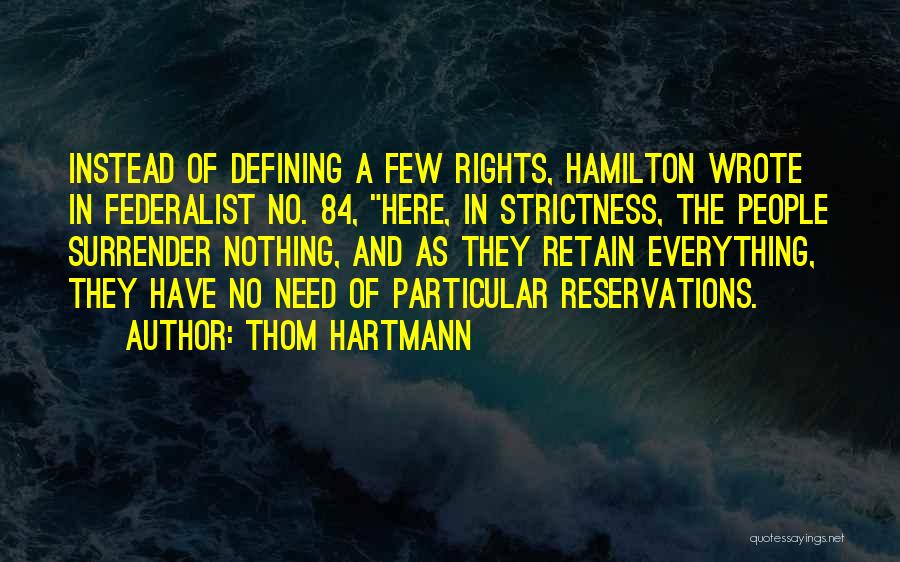 Thom Hartmann Quotes: Instead Of Defining A Few Rights, Hamilton Wrote In Federalist No. 84, Here, In Strictness, The People Surrender Nothing, And