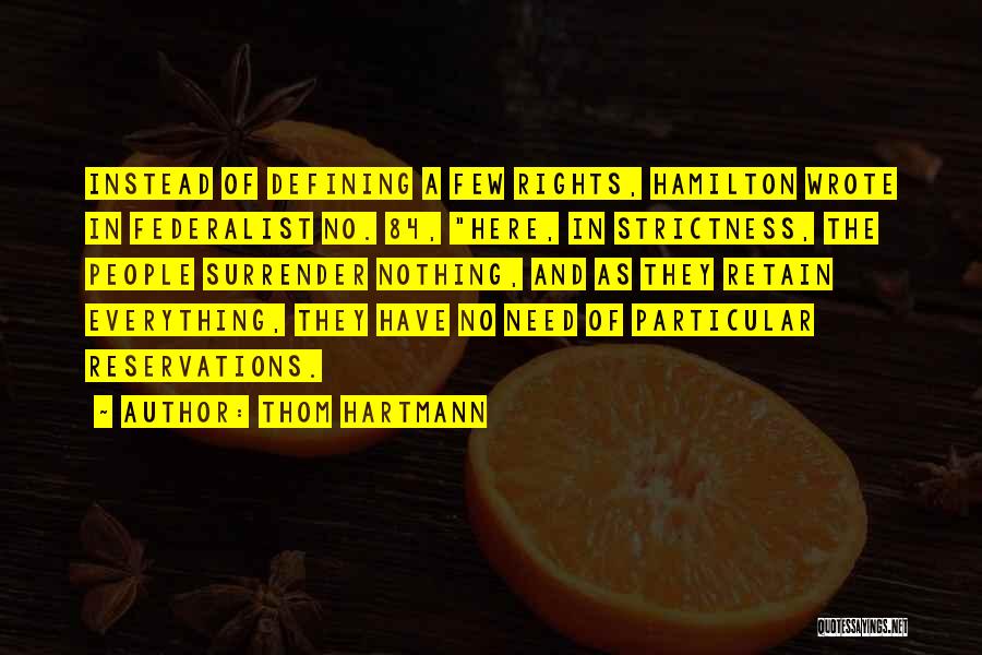 Thom Hartmann Quotes: Instead Of Defining A Few Rights, Hamilton Wrote In Federalist No. 84, Here, In Strictness, The People Surrender Nothing, And