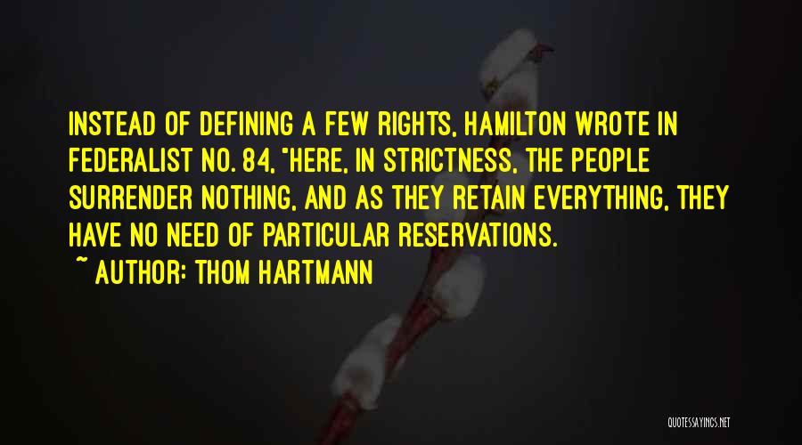 Thom Hartmann Quotes: Instead Of Defining A Few Rights, Hamilton Wrote In Federalist No. 84, Here, In Strictness, The People Surrender Nothing, And