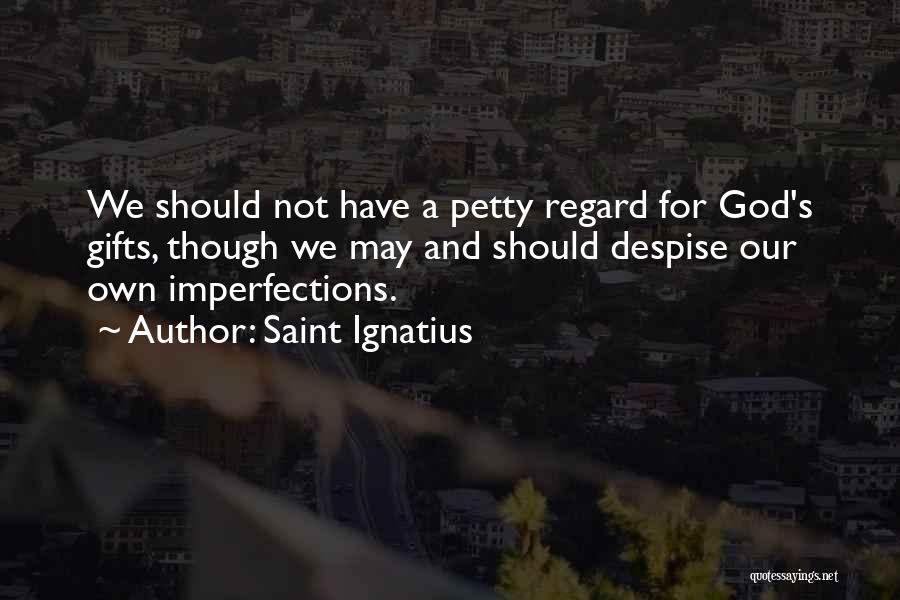 Saint Ignatius Quotes: We Should Not Have A Petty Regard For God's Gifts, Though We May And Should Despise Our Own Imperfections.