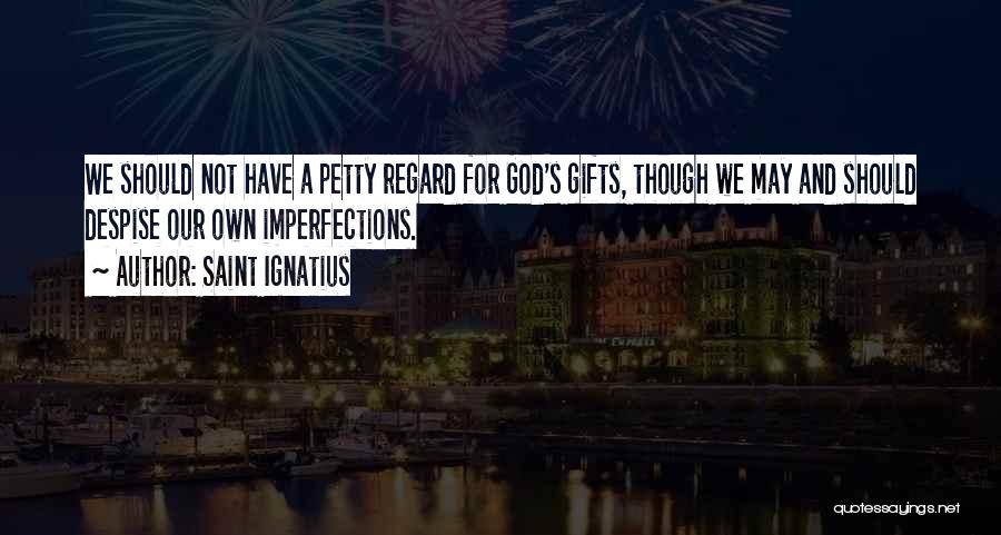 Saint Ignatius Quotes: We Should Not Have A Petty Regard For God's Gifts, Though We May And Should Despise Our Own Imperfections.
