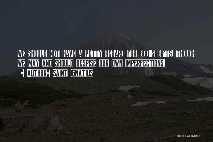 Saint Ignatius Quotes: We Should Not Have A Petty Regard For God's Gifts, Though We May And Should Despise Our Own Imperfections.