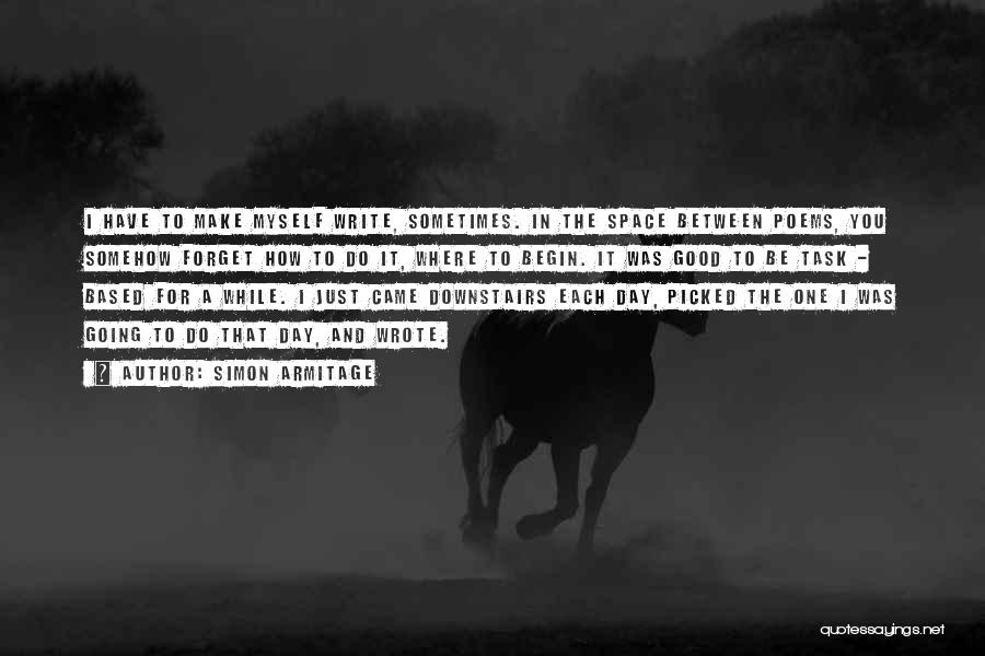 Simon Armitage Quotes: I Have To Make Myself Write, Sometimes. In The Space Between Poems, You Somehow Forget How To Do It, Where