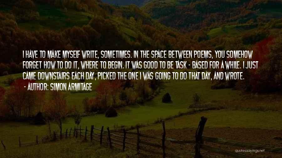 Simon Armitage Quotes: I Have To Make Myself Write, Sometimes. In The Space Between Poems, You Somehow Forget How To Do It, Where
