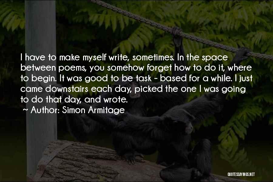 Simon Armitage Quotes: I Have To Make Myself Write, Sometimes. In The Space Between Poems, You Somehow Forget How To Do It, Where