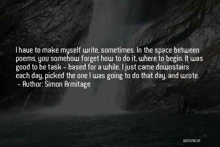 Simon Armitage Quotes: I Have To Make Myself Write, Sometimes. In The Space Between Poems, You Somehow Forget How To Do It, Where